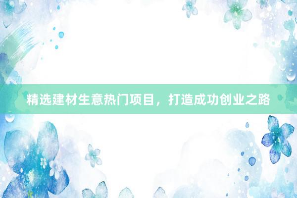 精选建材生意热门项目，打造成功创业之路